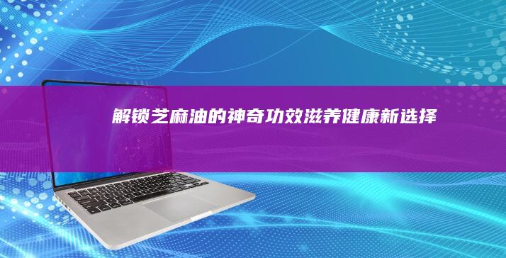 解锁芝麻油的神奇功效：滋养健康新选择