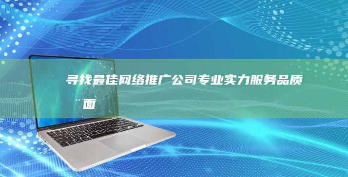 寻找最佳网络推广公司：专业实力、服务品质全面对比评选